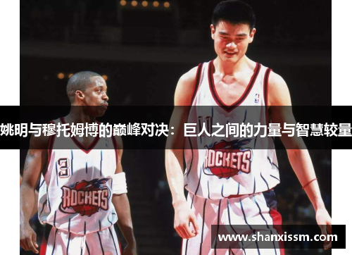 姚明与穆托姆博的巅峰对决：巨人之间的力量与智慧较量