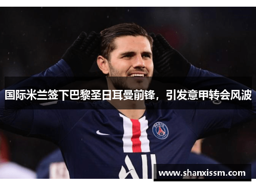 国际米兰签下巴黎圣日耳曼前锋，引发意甲转会风波