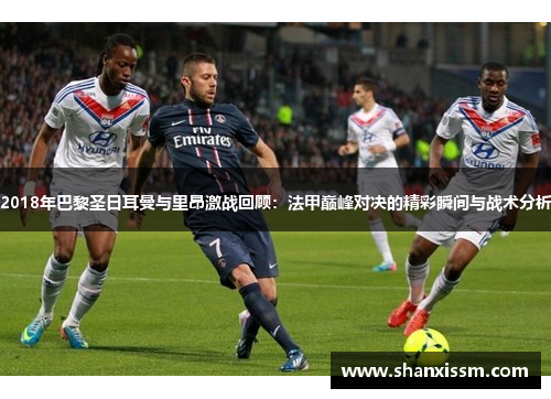 2018年巴黎圣日耳曼与里昂激战回顾：法甲巅峰对决的精彩瞬间与战术分析