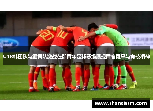 U18韩国队与缅甸队激战在即青年足球赛场展现青春风采与竞技精神
