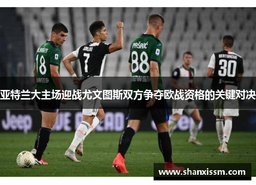 亚特兰大主场迎战尤文图斯双方争夺欧战资格的关键对决