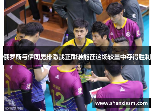 俄罗斯与伊朗男排激战正酣谁能在这场较量中夺得胜利