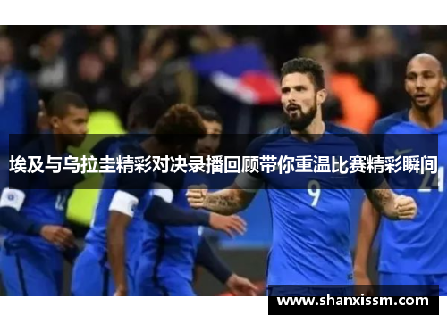 埃及与乌拉圭精彩对决录播回顾带你重温比赛精彩瞬间