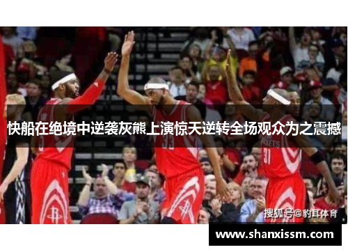 快船在绝境中逆袭灰熊上演惊天逆转全场观众为之震撼