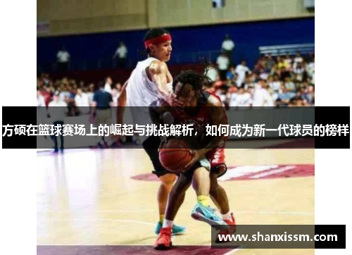 方硕在篮球赛场上的崛起与挑战解析，如何成为新一代球员的榜样