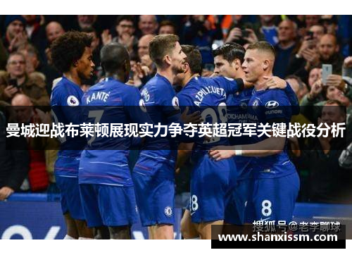 曼城迎战布莱顿展现实力争夺英超冠军关键战役分析