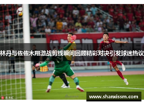 林丹与佐佐木翔激战剪线瞬间回顾精彩对决引发球迷热议