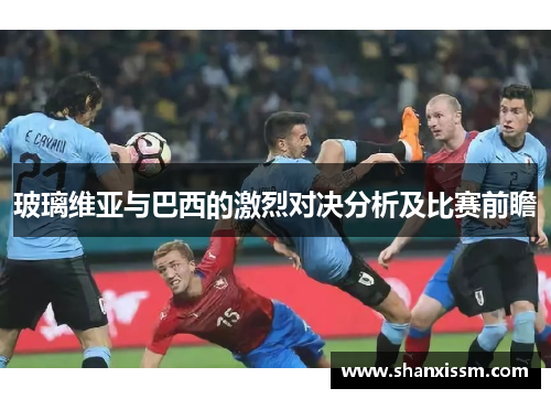 玻璃维亚与巴西的激烈对决分析及比赛前瞻