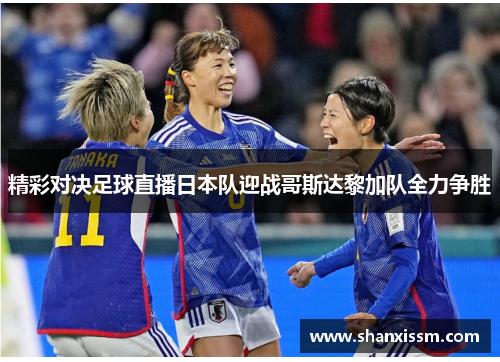 精彩对决足球直播日本队迎战哥斯达黎加队全力争胜