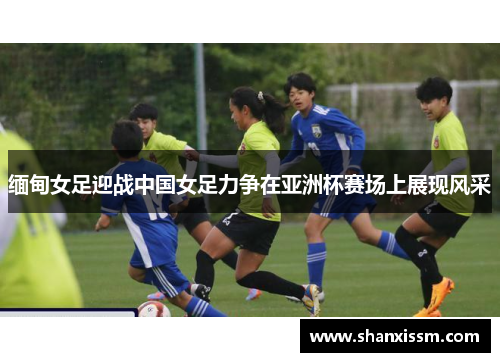 缅甸女足迎战中国女足力争在亚洲杯赛场上展现风采