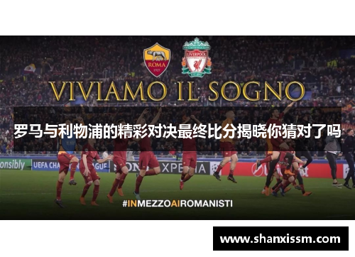 罗马与利物浦的精彩对决最终比分揭晓你猜对了吗